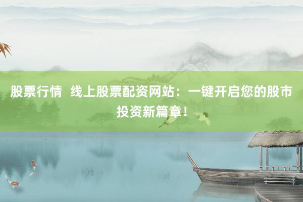 股票行情  线上股票配资网站：一键开启您的股市投资新篇章！