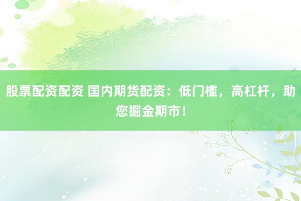 股票配资配资 国内期货配资：低门槛，高杠杆，助您掘金期市！