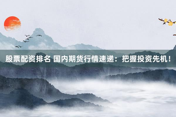 股票配资排名 国内期货行情速递：把握投资先机！