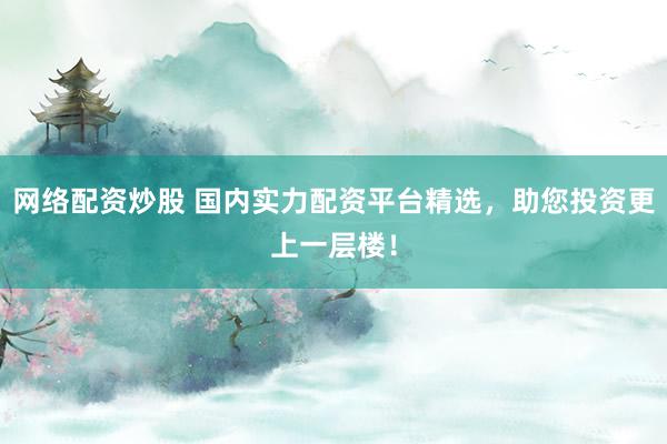 网络配资炒股 国内实力配资平台精选，助您投资更上一层楼！