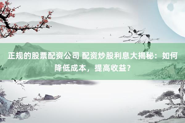 正规的股票配资公司 配资炒股利息大揭秘:如何降低成本,提高收益?