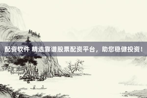 配资软件 精选靠谱股票配资平台，助您稳健投资！