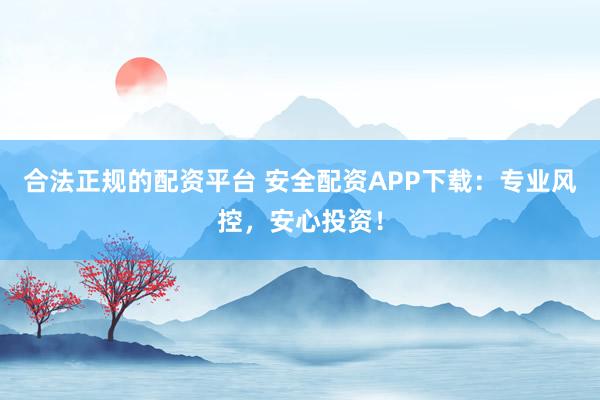 合法正规的配资平台 安全配资APP下载：专业风控，安心投资！