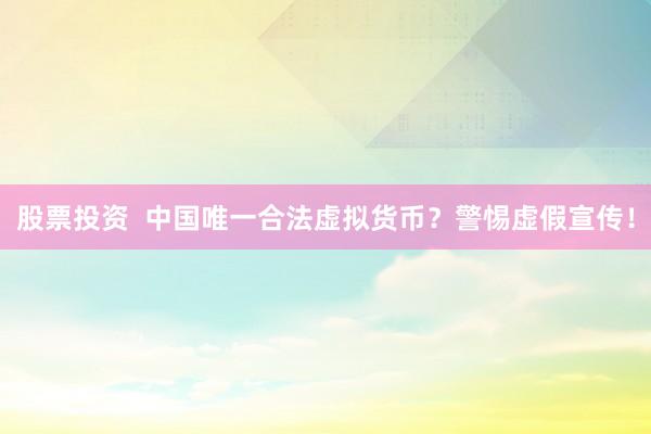 股票投资 中国唯一合法虚拟货币?警惕虚假宣传!
