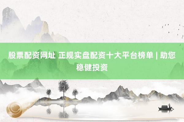 股票配资网址 正规实盘配资十大平台榜单 | 助您稳健投资