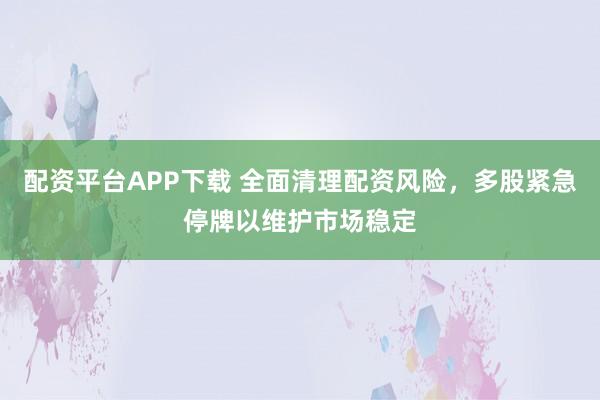 配资平台APP下载 全面清理配资风险，多股紧急停牌以维护市场稳定