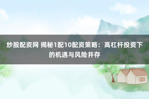 炒股配资网 揭秘1配10配资策略:高杠杆投资下的机遇与风险并存