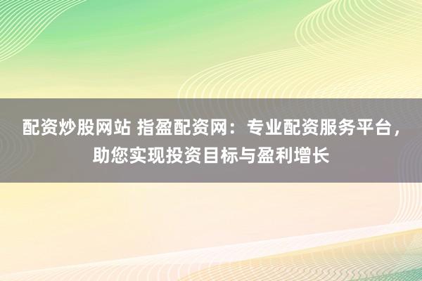 配资炒股网站 指盈配资网：专业配资服务平台，助您实现投资目标与盈利增长