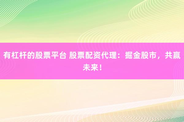 有杠杆的股票平台 股票配资代理:掘金股市,共赢未来!