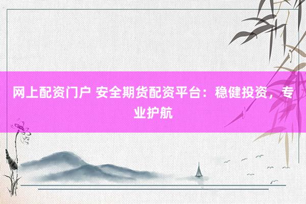 网上配资门户 安全期货配资平台：稳健投资，专业护航