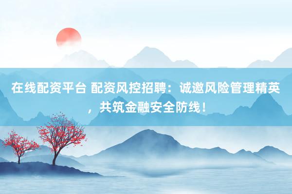 在线配资平台 配资风控招聘：诚邀风险管理精英，共筑金融安全防线！