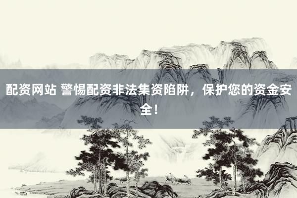 配资网站 警惕配资非法集资陷阱，保护您的资金安全！