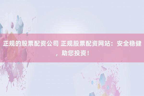 正规的股票配资公司 正规股票配资网站：安全稳健，助您投资！