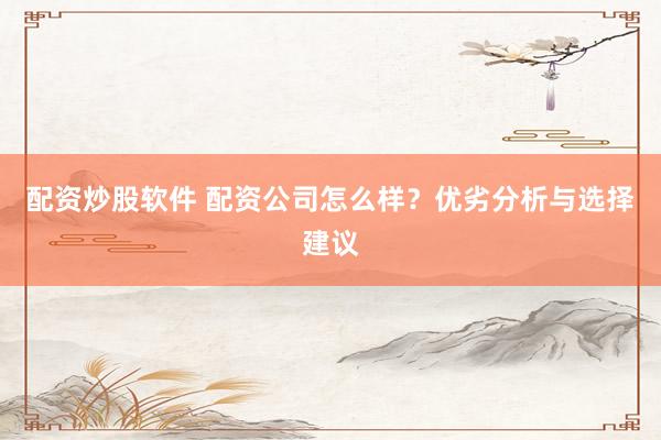 配资炒股软件 配资公司怎么样？优劣分析与选择建议