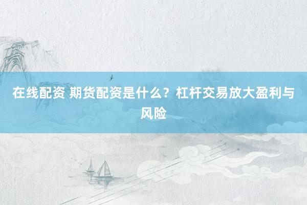 在线配资 期货配资是什么？杠杆交易放大盈利与风险
