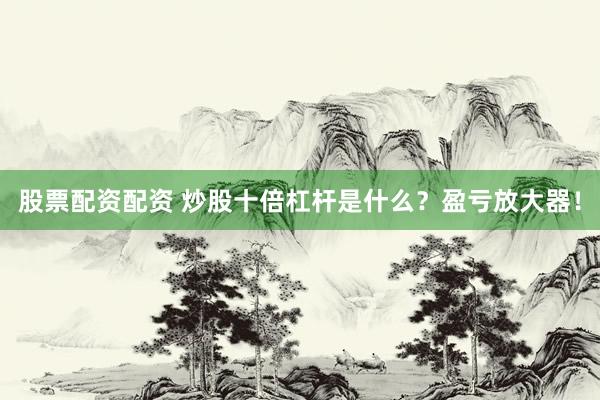 股票配资配资 炒股十倍杠杆是什么？盈亏放大器！