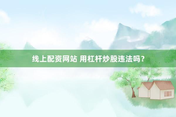 线上配资网站 用杠杆炒股违法吗？