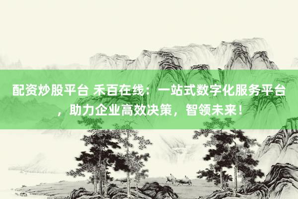 配资炒股平台 禾百在线：一站式数字化服务平台，助力企业高效决策，智领未来！