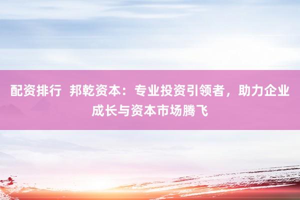 配资排行 邦乾资本:专业投资引领者,助力企业成长与资本市场腾飞