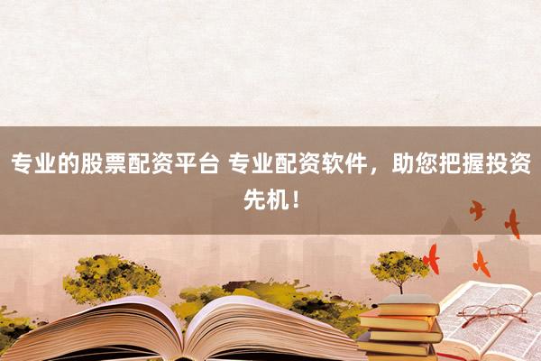 专业的股票配资平台 专业配资软件，助您把握投资先机！