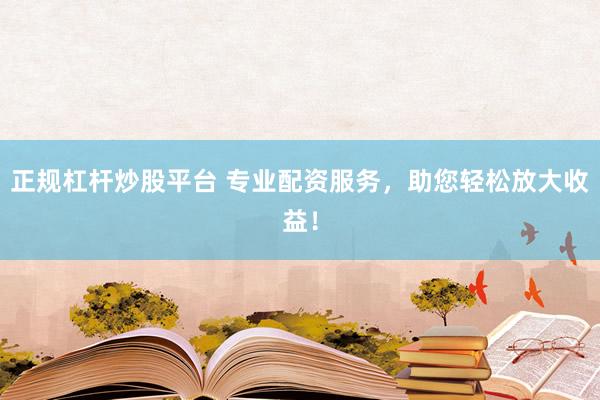 正规杠杆炒股平台 专业配资服务，助您轻松放大收益！