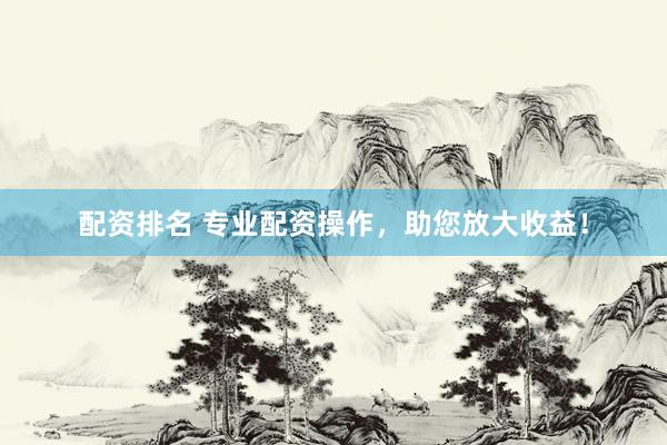 配资排名 专业配资操作，助您放大收益！
