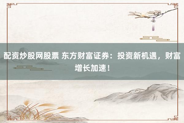 配资炒股网股票 东方财富证券：投资新机遇，财富增长加速！