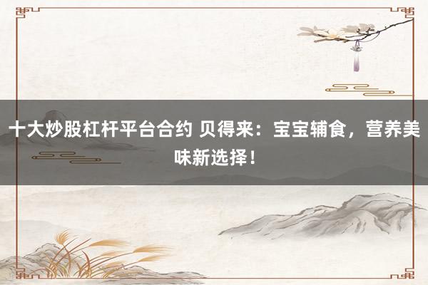 十大炒股杠杆平台合约 贝得来：宝宝辅食，营养美味新选择！