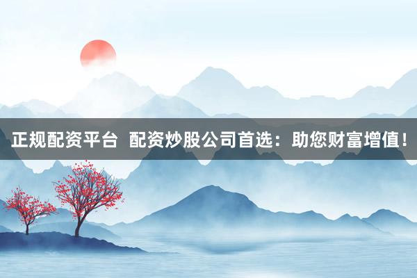 正规配资平台  配资炒股公司首选：助您财富增值！