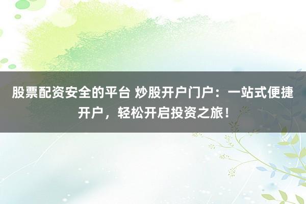 股票配资安全的平台 炒股开户门户：一站式便捷开户，轻松开启投资之旅！
