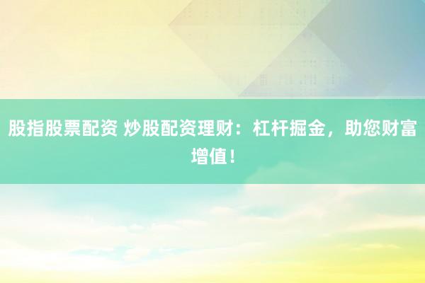 股指股票配资 炒股配资理财：杠杆掘金，助您财富增值！