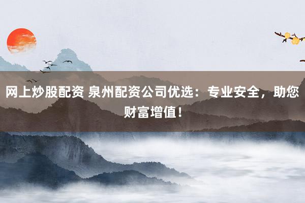 网上炒股配资 泉州配资公司优选：专业安全，助您财富增值！