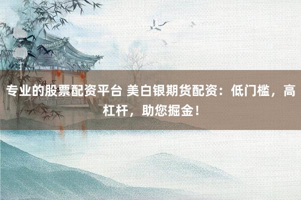 专业的股票配资平台 美白银期货配资：低门槛，高杠杆，助您掘金！