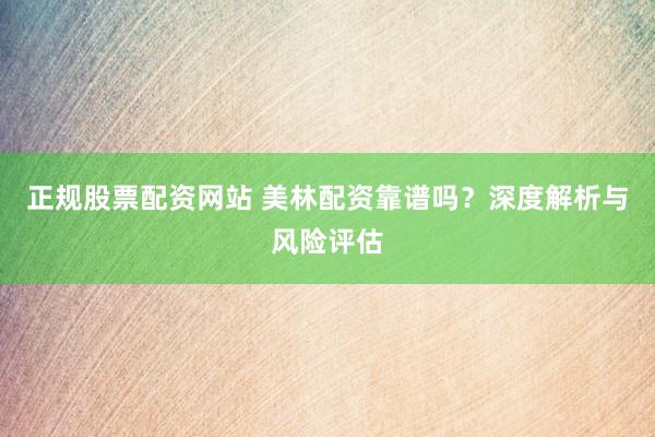 正规股票配资网站 美林配资靠谱吗？深度解析与风险评估