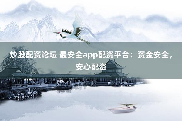 炒股配资论坛 最安全app配资平台：资金安全，安心配资