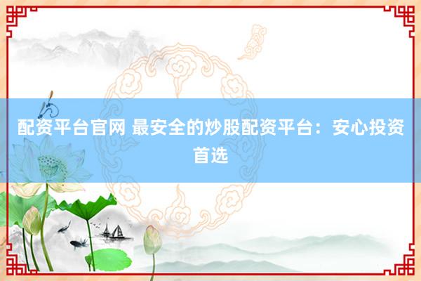 配资平台官网 最安全的炒股配资平台:安心投资首选