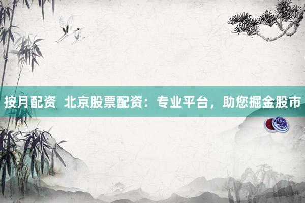 按月配资  北京股票配资：专业平台，助您掘金股市