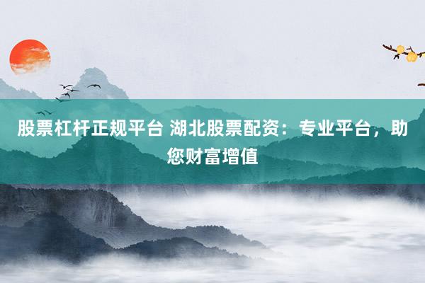 股票杠杆正规平台 湖北股票配资：专业平台，助您财富增值