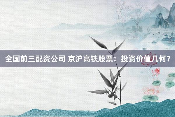 全国前三配资公司 京沪高铁股票：投资价值几何？
