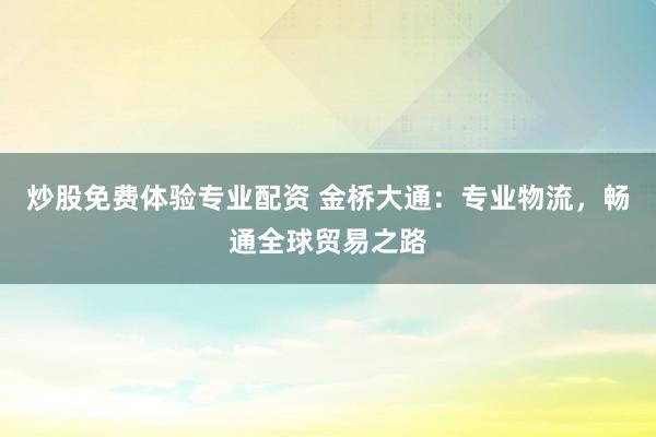 炒股免费体验专业配资 金桥大通：专业物流，畅通全球贸易之路