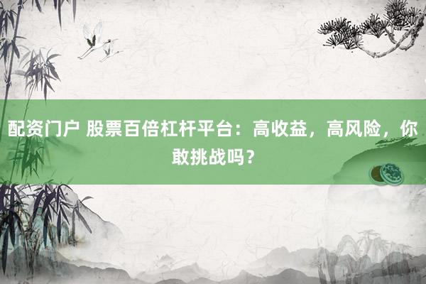 配资门户 股票百倍杠杆平台：高收益，高风险，你敢挑战吗？