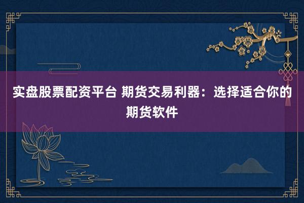 实盘股票配资平台 期货交易利器：选择适合你的期货软件