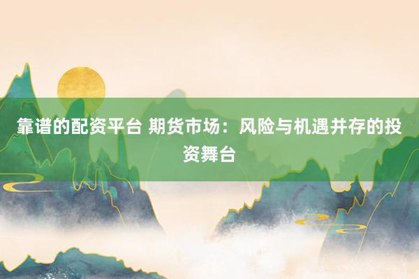 靠谱的配资平台 期货市场：风险与机遇并存的投资舞台