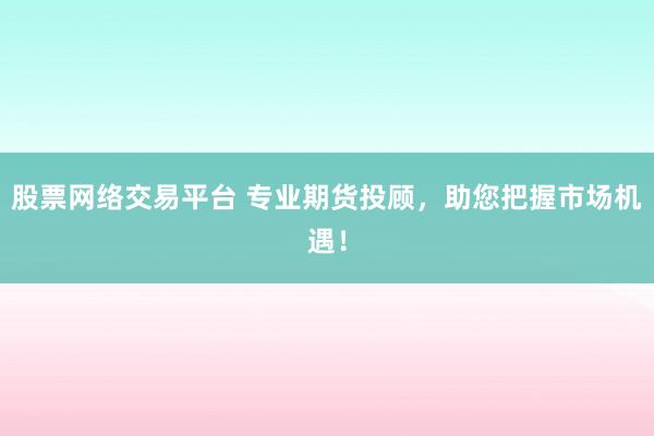 股票网络交易平台 专业期货投顾，助您把握市场机遇！