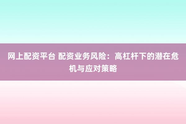 网上配资平台 配资业务风险：高杠杆下的潜在危机与应对策略