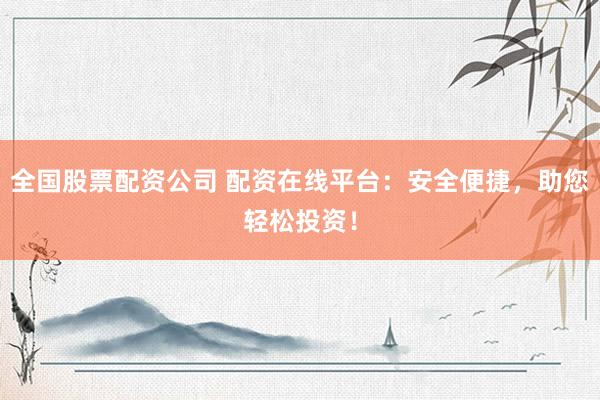 全国股票配资公司 配资在线平台：安全便捷，助您轻松投资！