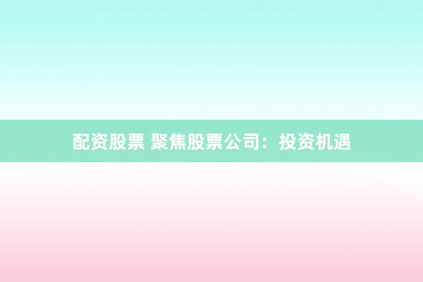 配资股票 聚焦股票公司：投资机遇