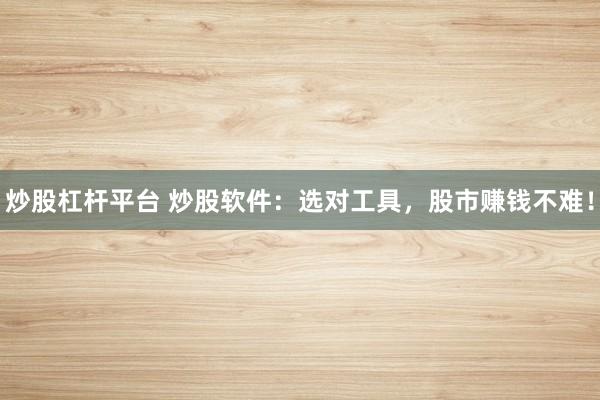 炒股杠杆平台 炒股软件:选对工具,股市赚钱不难!
