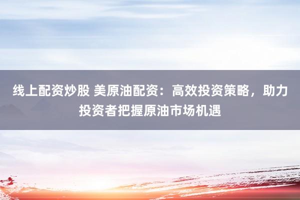 线上配资炒股 美原油配资：高效投资策略，助力投资者把握原油市场机遇