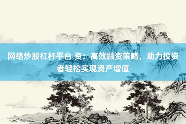 网络炒股杠杆平台 资：高效融资策略，助力投资者轻松实现资产增值